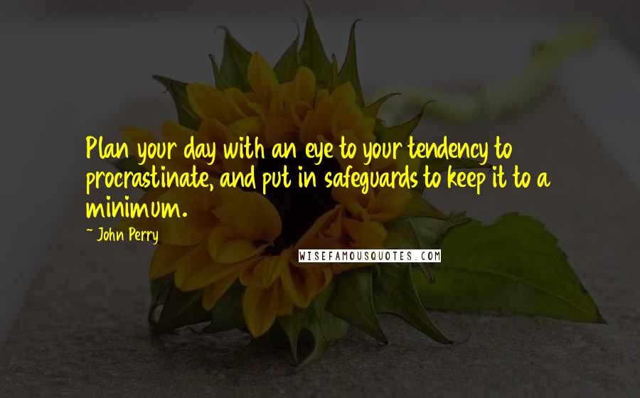 John Perry Quotes: Plan your day with an eye to your tendency to procrastinate, and put in safeguards to keep it to a minimum.