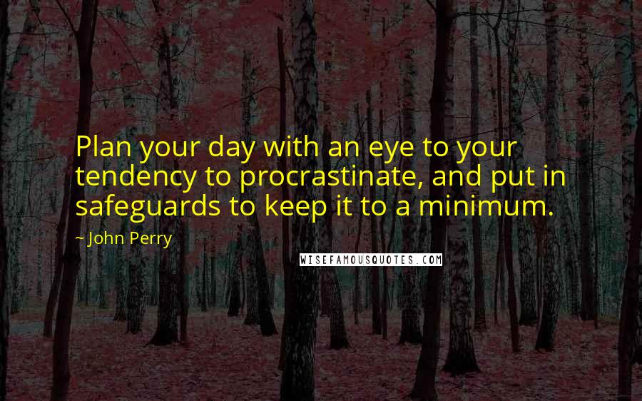 John Perry Quotes: Plan your day with an eye to your tendency to procrastinate, and put in safeguards to keep it to a minimum.