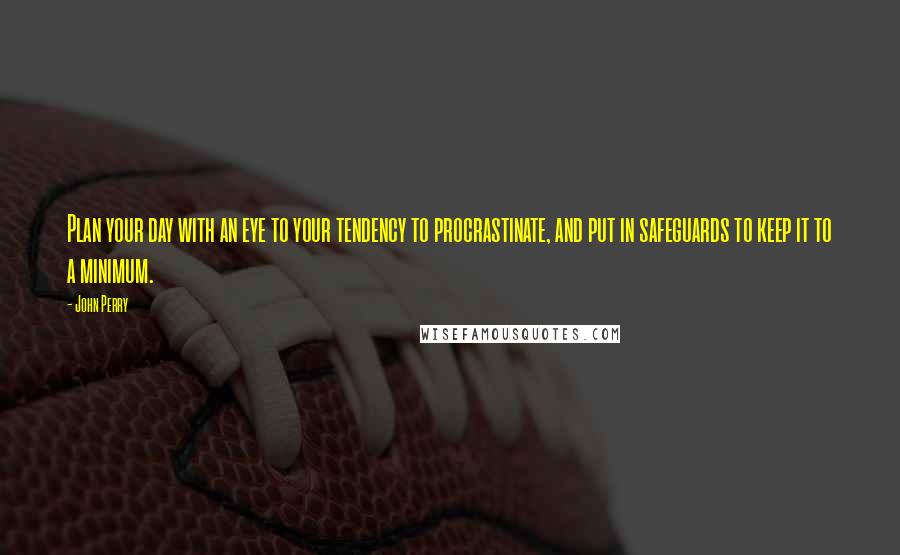 John Perry Quotes: Plan your day with an eye to your tendency to procrastinate, and put in safeguards to keep it to a minimum.