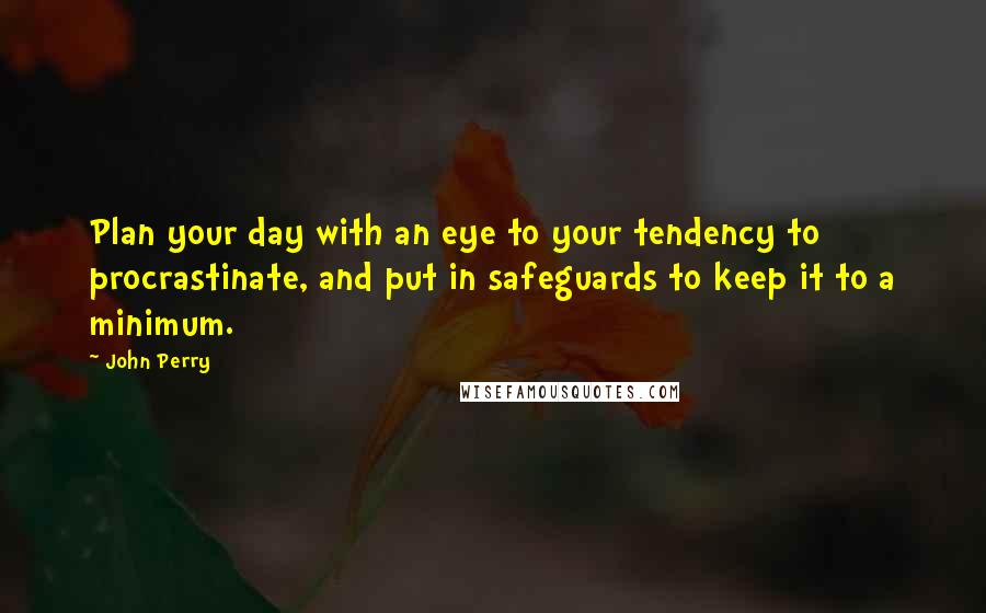 John Perry Quotes: Plan your day with an eye to your tendency to procrastinate, and put in safeguards to keep it to a minimum.