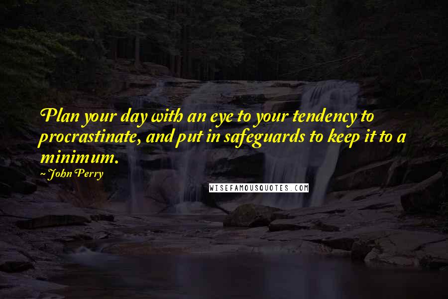 John Perry Quotes: Plan your day with an eye to your tendency to procrastinate, and put in safeguards to keep it to a minimum.