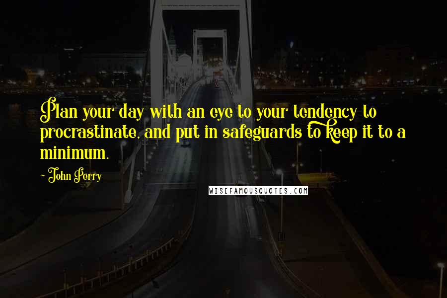 John Perry Quotes: Plan your day with an eye to your tendency to procrastinate, and put in safeguards to keep it to a minimum.