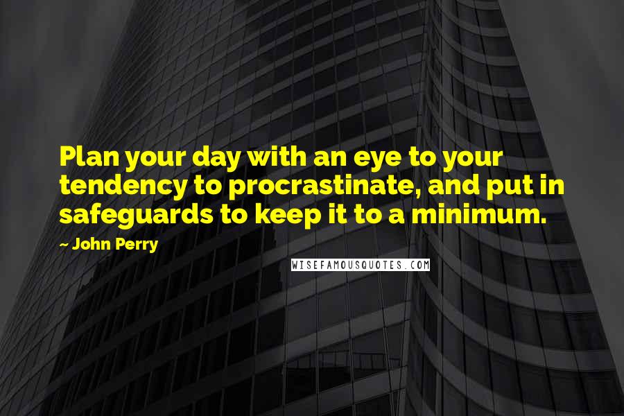 John Perry Quotes: Plan your day with an eye to your tendency to procrastinate, and put in safeguards to keep it to a minimum.
