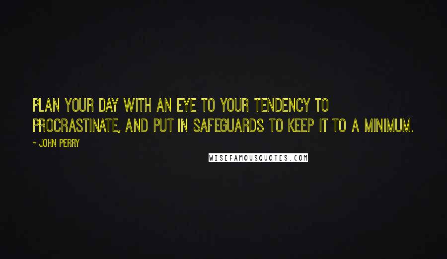 John Perry Quotes: Plan your day with an eye to your tendency to procrastinate, and put in safeguards to keep it to a minimum.