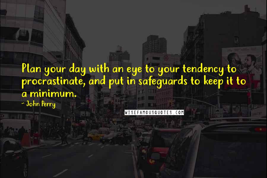 John Perry Quotes: Plan your day with an eye to your tendency to procrastinate, and put in safeguards to keep it to a minimum.