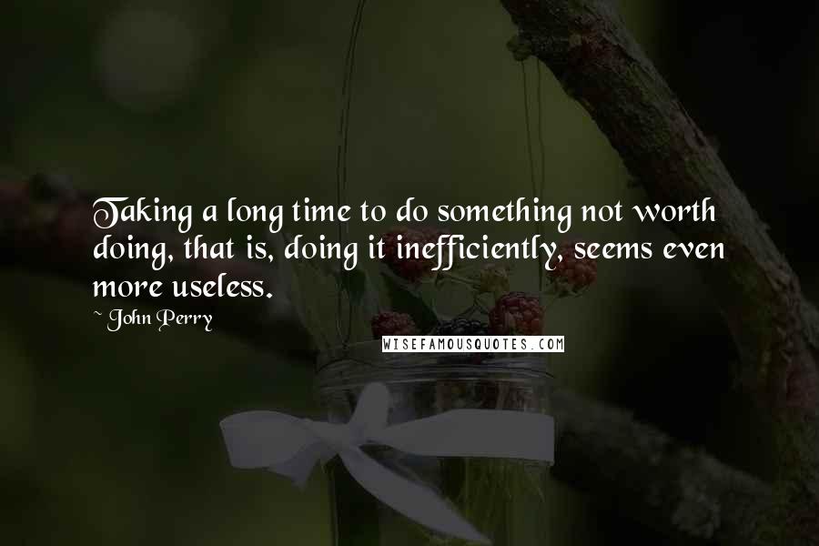 John Perry Quotes: Taking a long time to do something not worth doing, that is, doing it inefficiently, seems even more useless.