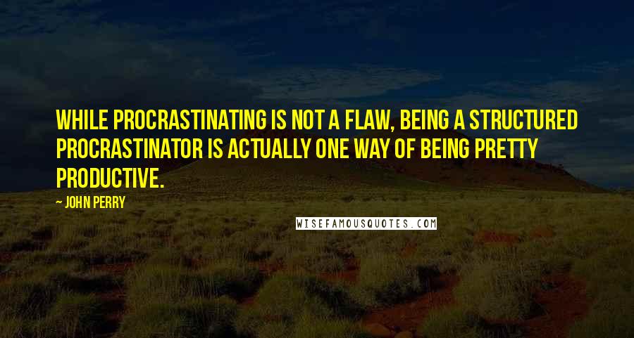 John Perry Quotes: While procrastinating is not a flaw, being a structured procrastinator is actually one way of being pretty productive.