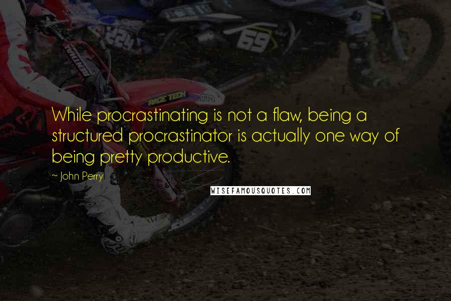 John Perry Quotes: While procrastinating is not a flaw, being a structured procrastinator is actually one way of being pretty productive.