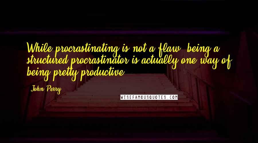 John Perry Quotes: While procrastinating is not a flaw, being a structured procrastinator is actually one way of being pretty productive.