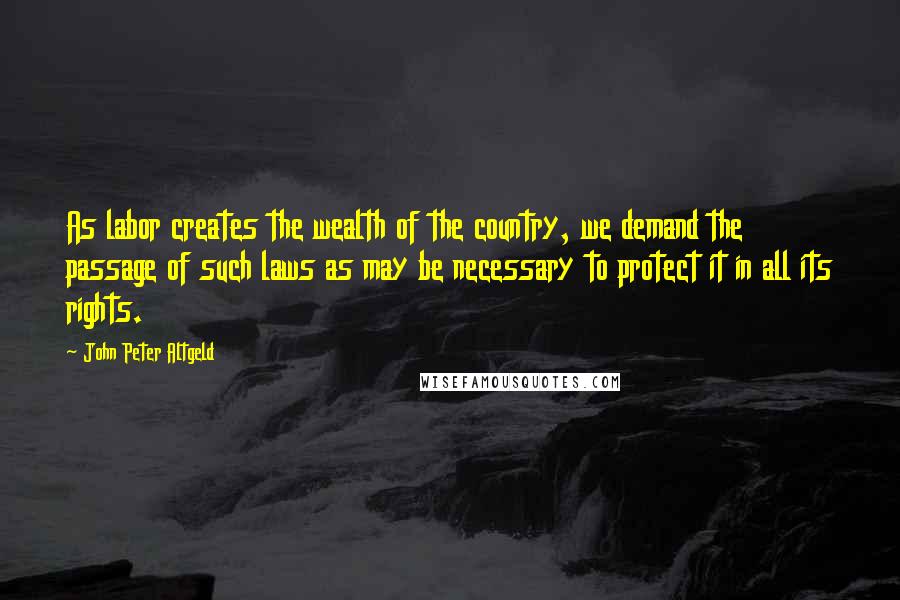 John Peter Altgeld Quotes: As labor creates the wealth of the country, we demand the passage of such laws as may be necessary to protect it in all its rights.