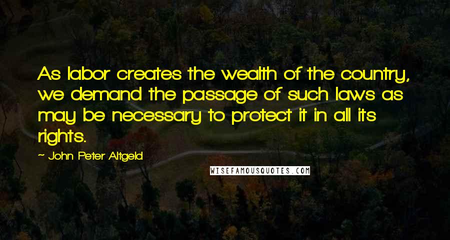 John Peter Altgeld Quotes: As labor creates the wealth of the country, we demand the passage of such laws as may be necessary to protect it in all its rights.