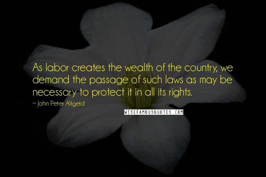 John Peter Altgeld Quotes: As labor creates the wealth of the country, we demand the passage of such laws as may be necessary to protect it in all its rights.