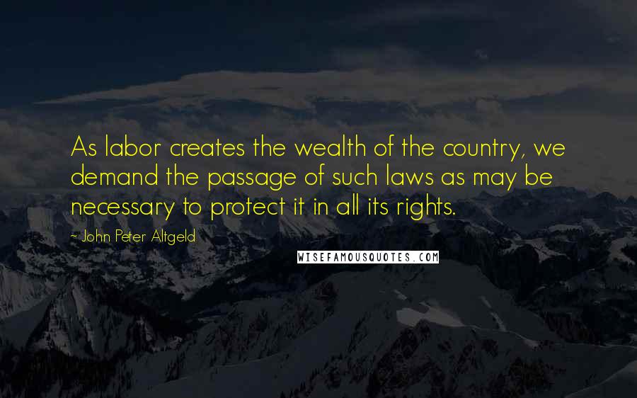 John Peter Altgeld Quotes: As labor creates the wealth of the country, we demand the passage of such laws as may be necessary to protect it in all its rights.