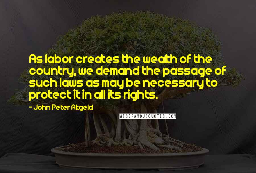 John Peter Altgeld Quotes: As labor creates the wealth of the country, we demand the passage of such laws as may be necessary to protect it in all its rights.