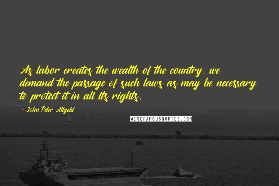 John Peter Altgeld Quotes: As labor creates the wealth of the country, we demand the passage of such laws as may be necessary to protect it in all its rights.