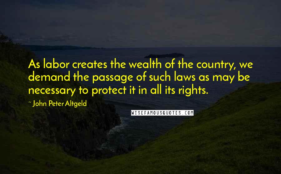 John Peter Altgeld Quotes: As labor creates the wealth of the country, we demand the passage of such laws as may be necessary to protect it in all its rights.