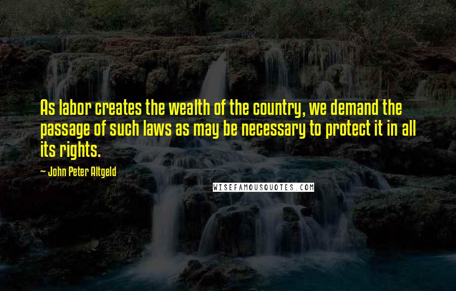 John Peter Altgeld Quotes: As labor creates the wealth of the country, we demand the passage of such laws as may be necessary to protect it in all its rights.