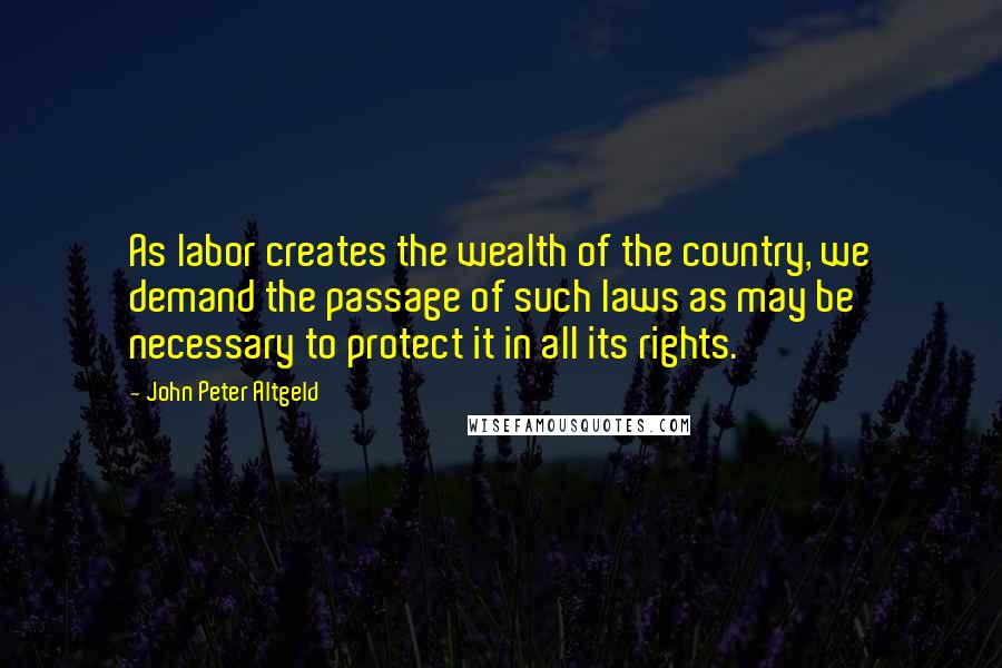 John Peter Altgeld Quotes: As labor creates the wealth of the country, we demand the passage of such laws as may be necessary to protect it in all its rights.