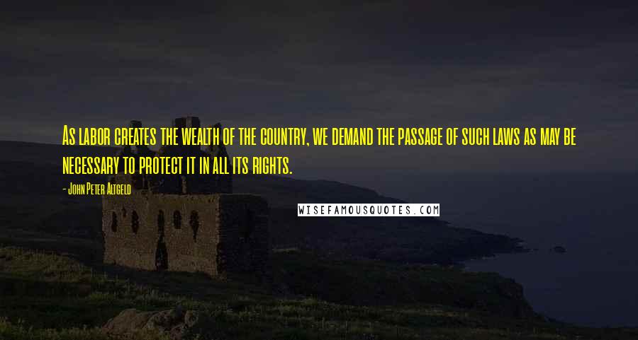 John Peter Altgeld Quotes: As labor creates the wealth of the country, we demand the passage of such laws as may be necessary to protect it in all its rights.