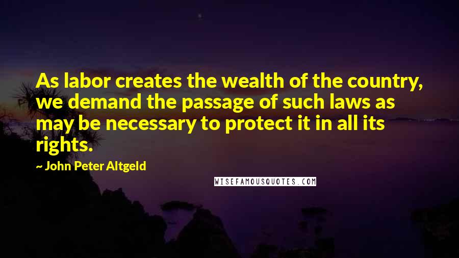 John Peter Altgeld Quotes: As labor creates the wealth of the country, we demand the passage of such laws as may be necessary to protect it in all its rights.