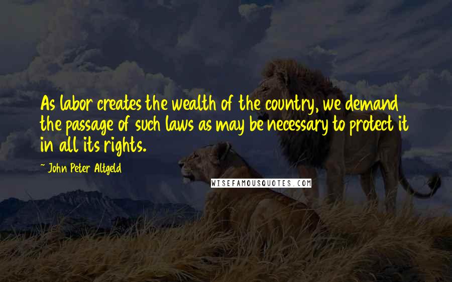 John Peter Altgeld Quotes: As labor creates the wealth of the country, we demand the passage of such laws as may be necessary to protect it in all its rights.