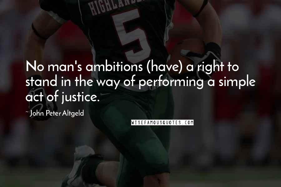 John Peter Altgeld Quotes: No man's ambitions (have) a right to stand in the way of performing a simple act of justice.