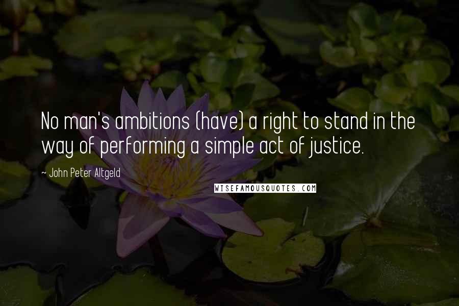 John Peter Altgeld Quotes: No man's ambitions (have) a right to stand in the way of performing a simple act of justice.