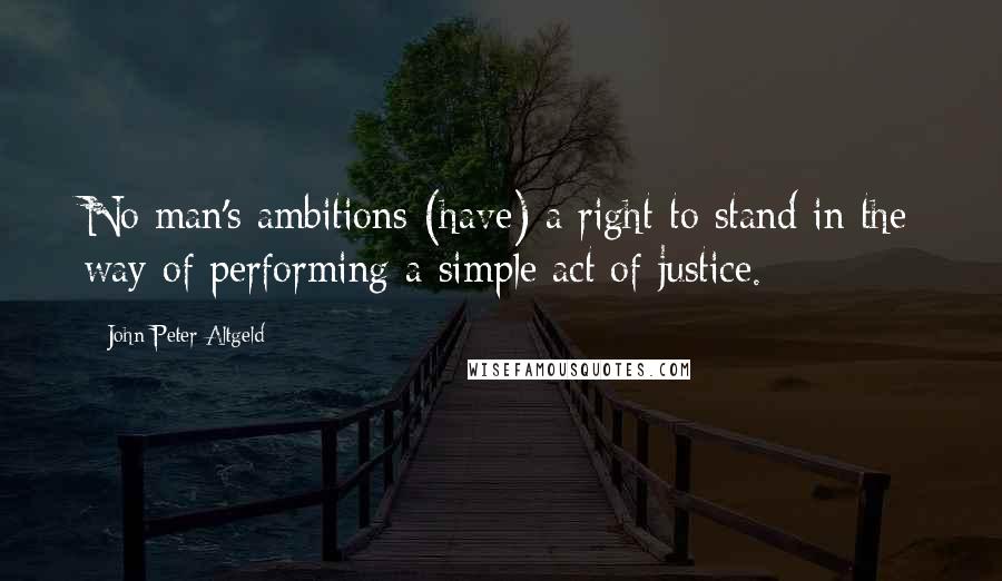 John Peter Altgeld Quotes: No man's ambitions (have) a right to stand in the way of performing a simple act of justice.