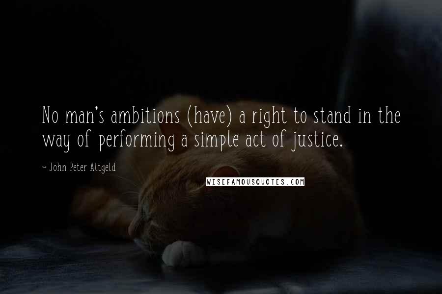 John Peter Altgeld Quotes: No man's ambitions (have) a right to stand in the way of performing a simple act of justice.