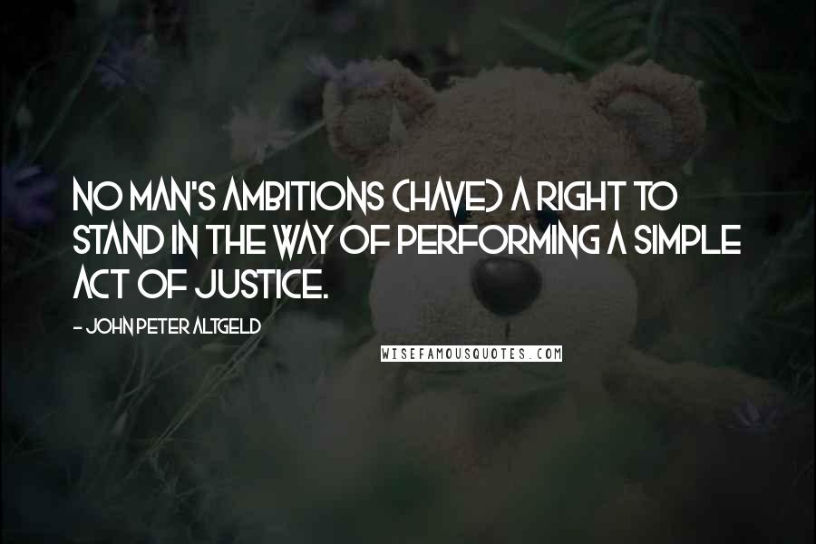 John Peter Altgeld Quotes: No man's ambitions (have) a right to stand in the way of performing a simple act of justice.