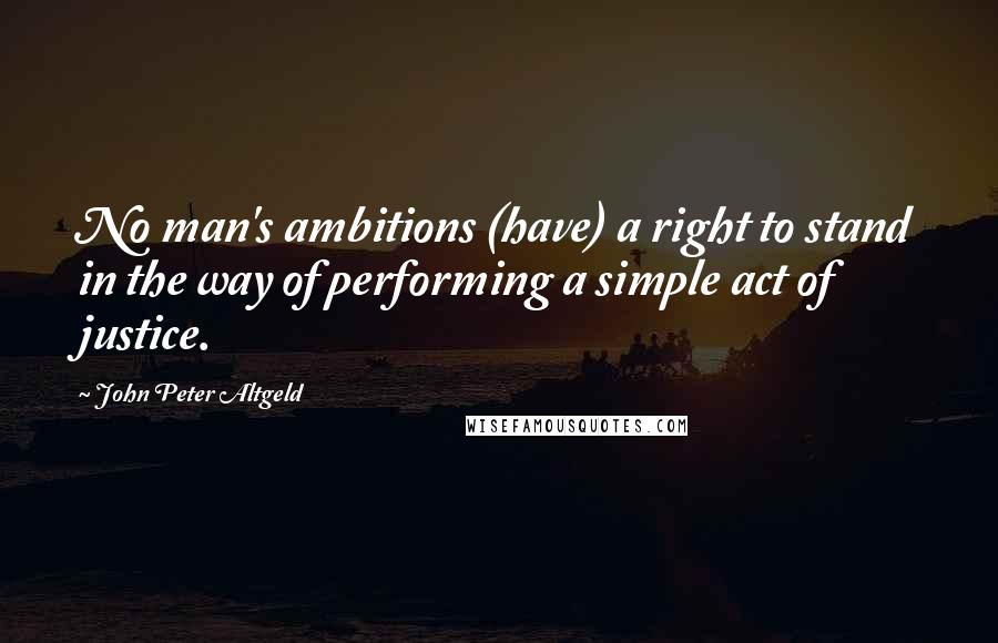 John Peter Altgeld Quotes: No man's ambitions (have) a right to stand in the way of performing a simple act of justice.