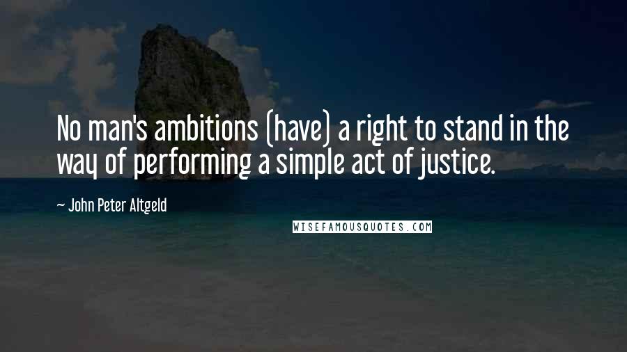 John Peter Altgeld Quotes: No man's ambitions (have) a right to stand in the way of performing a simple act of justice.