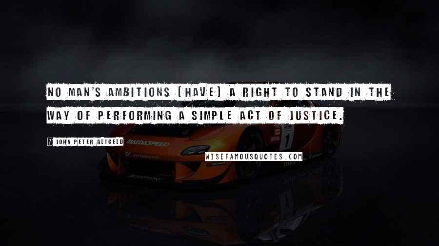 John Peter Altgeld Quotes: No man's ambitions (have) a right to stand in the way of performing a simple act of justice.