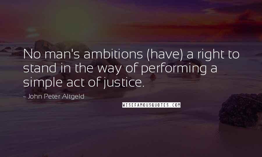 John Peter Altgeld Quotes: No man's ambitions (have) a right to stand in the way of performing a simple act of justice.