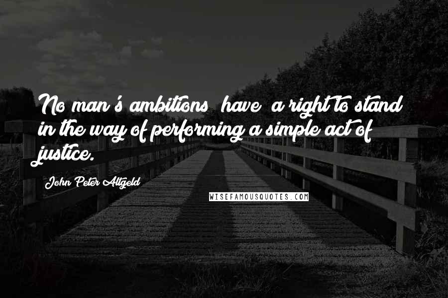 John Peter Altgeld Quotes: No man's ambitions (have) a right to stand in the way of performing a simple act of justice.