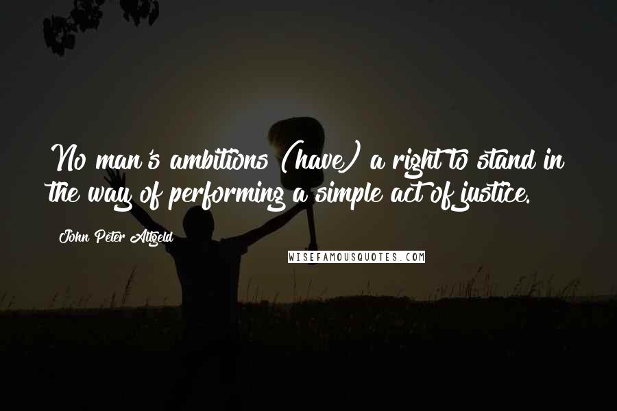 John Peter Altgeld Quotes: No man's ambitions (have) a right to stand in the way of performing a simple act of justice.