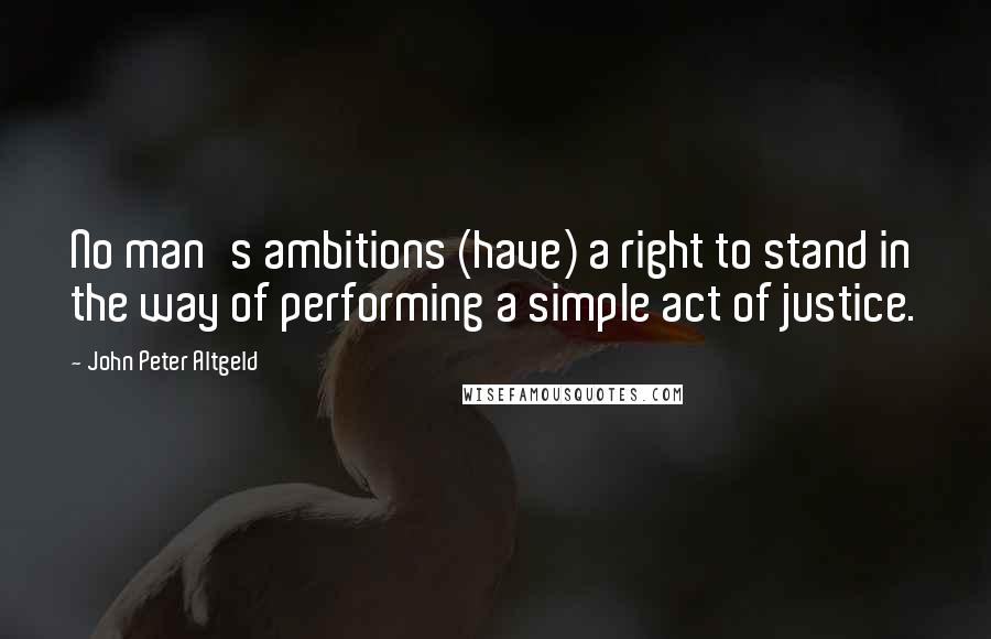 John Peter Altgeld Quotes: No man's ambitions (have) a right to stand in the way of performing a simple act of justice.