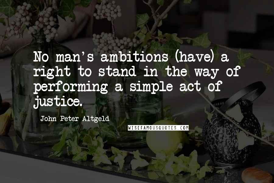 John Peter Altgeld Quotes: No man's ambitions (have) a right to stand in the way of performing a simple act of justice.