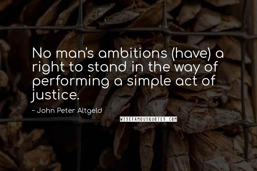 John Peter Altgeld Quotes: No man's ambitions (have) a right to stand in the way of performing a simple act of justice.