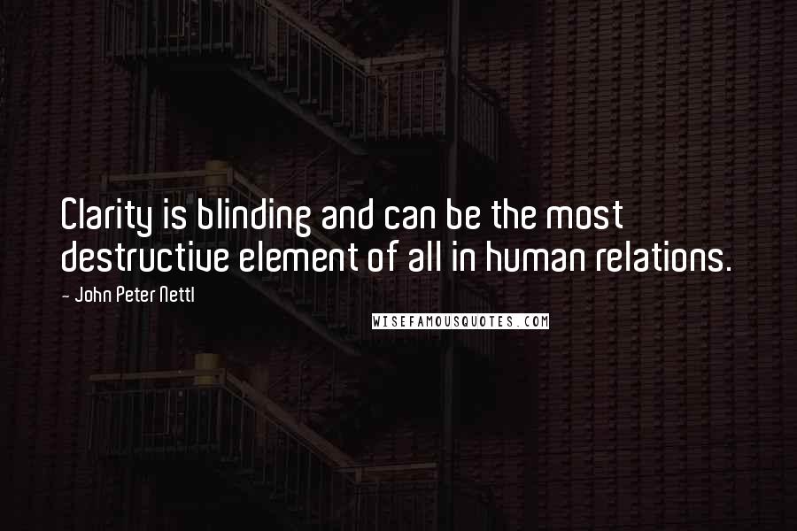 John Peter Nettl Quotes: Clarity is blinding and can be the most destructive element of all in human relations.