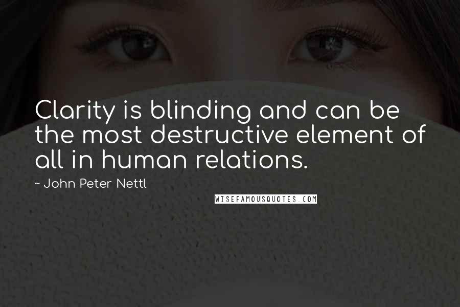 John Peter Nettl Quotes: Clarity is blinding and can be the most destructive element of all in human relations.