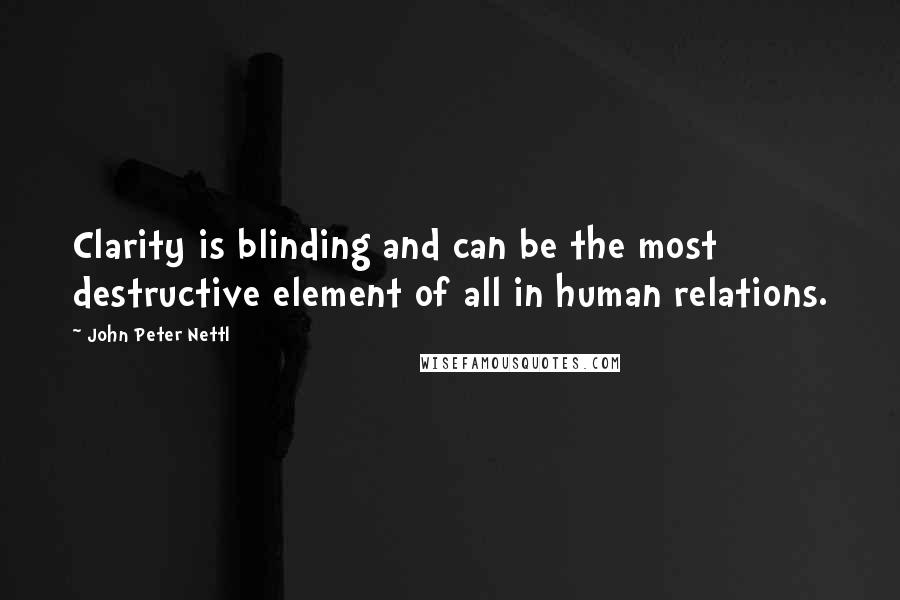 John Peter Nettl Quotes: Clarity is blinding and can be the most destructive element of all in human relations.