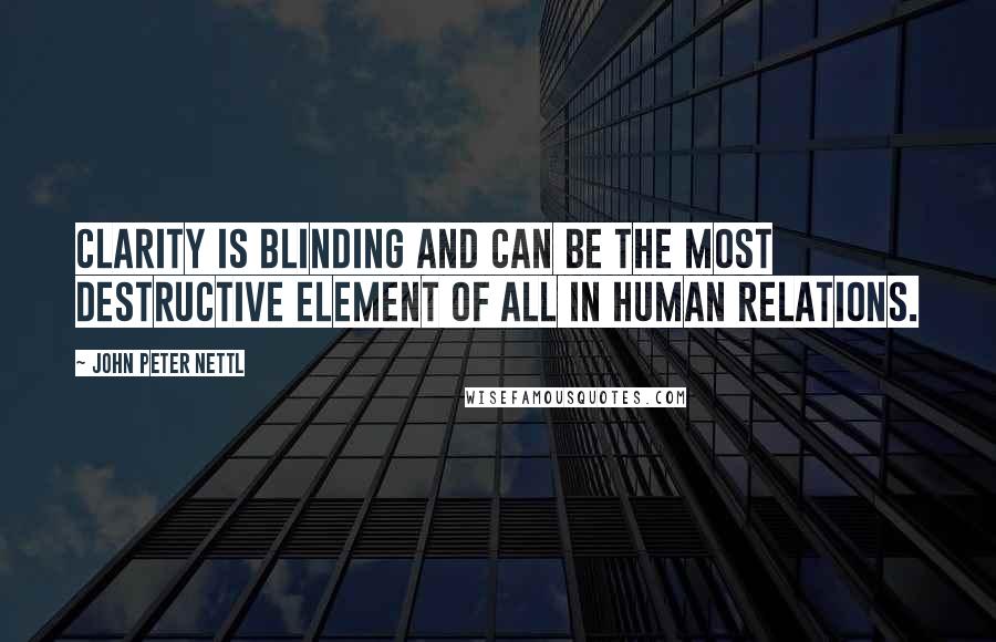 John Peter Nettl Quotes: Clarity is blinding and can be the most destructive element of all in human relations.