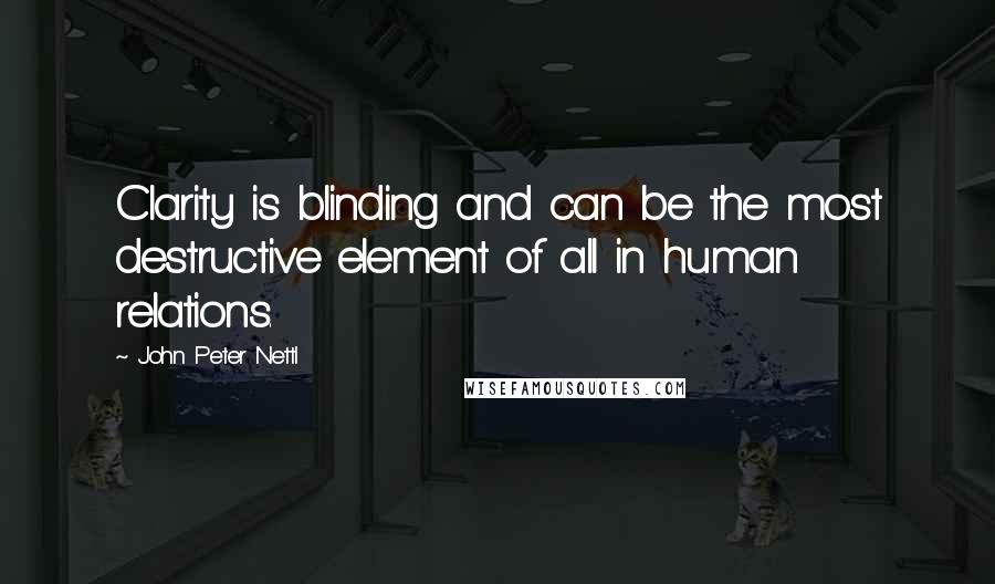 John Peter Nettl Quotes: Clarity is blinding and can be the most destructive element of all in human relations.