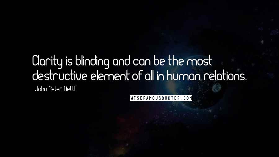 John Peter Nettl Quotes: Clarity is blinding and can be the most destructive element of all in human relations.