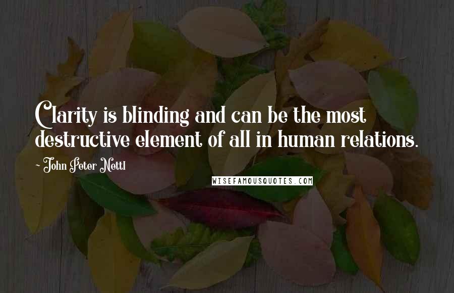 John Peter Nettl Quotes: Clarity is blinding and can be the most destructive element of all in human relations.