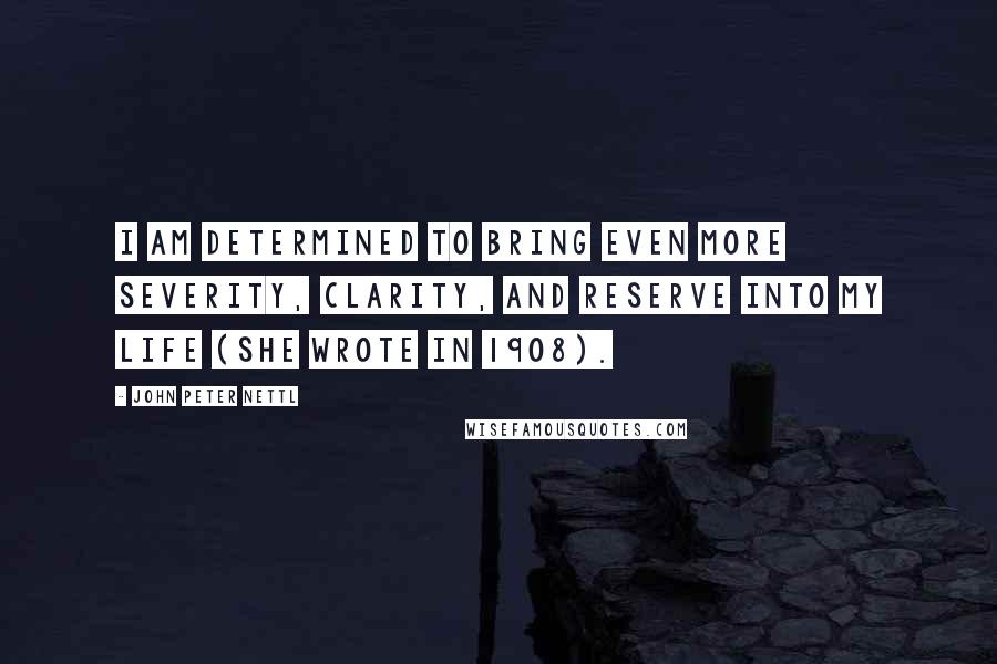 John Peter Nettl Quotes: I am determined to bring even more severity, clarity, and reserve into my life (she wrote in 1908).