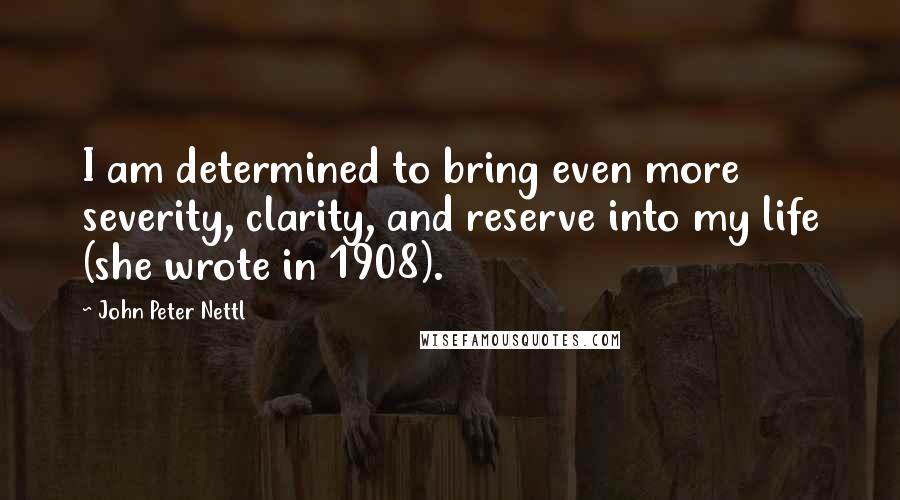 John Peter Nettl Quotes: I am determined to bring even more severity, clarity, and reserve into my life (she wrote in 1908).