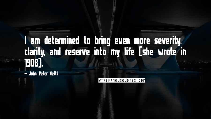 John Peter Nettl Quotes: I am determined to bring even more severity, clarity, and reserve into my life (she wrote in 1908).