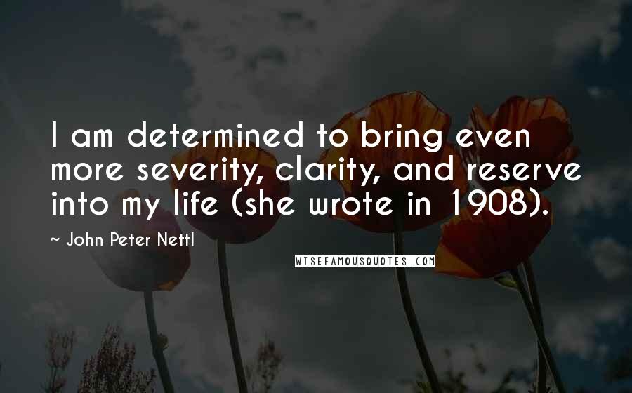 John Peter Nettl Quotes: I am determined to bring even more severity, clarity, and reserve into my life (she wrote in 1908).